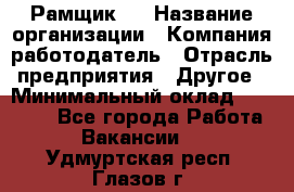 Рамщик 3 › Название организации ­ Компания-работодатель › Отрасль предприятия ­ Другое › Минимальный оклад ­ 15 000 - Все города Работа » Вакансии   . Удмуртская респ.,Глазов г.